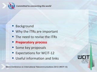  Background
 Why the ITRs are important
 The need to revise the ITRs
 Preparatory process
 Some key proposals
 Expectations for WCIT-12
 Useful information and links
 