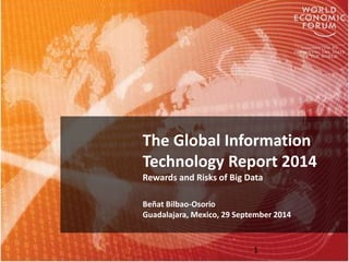 The Global Information 
Technology Report 2014 
Rewards and Risks of Big Data 
Beñat Bilbao-Osorio 
Guadalajara, Mexico, 29 September 2014 
1 
 