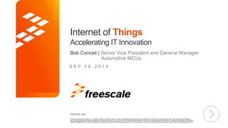 Internet of Things 
Accelerating IT Innovation 
Bob Conrad | Senior Vice President and General Manager 
External Use 
Automotive MCUs 
TM 
S E P . 2 9 . 2 0 1 4 
 