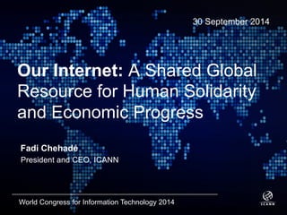 Text 
30 September 2014 
Our Internet: A Shared Global 
Resource for Human Solidarity 
and Economic Progress 
Fadi Chehadé 
President and CEO, ICANN 
World Congress for Information Technology 2014 
 