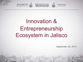 Innovation & 
Entrepreneurship 
Ecosystem in Jalisco 
September 29, 2014 
 