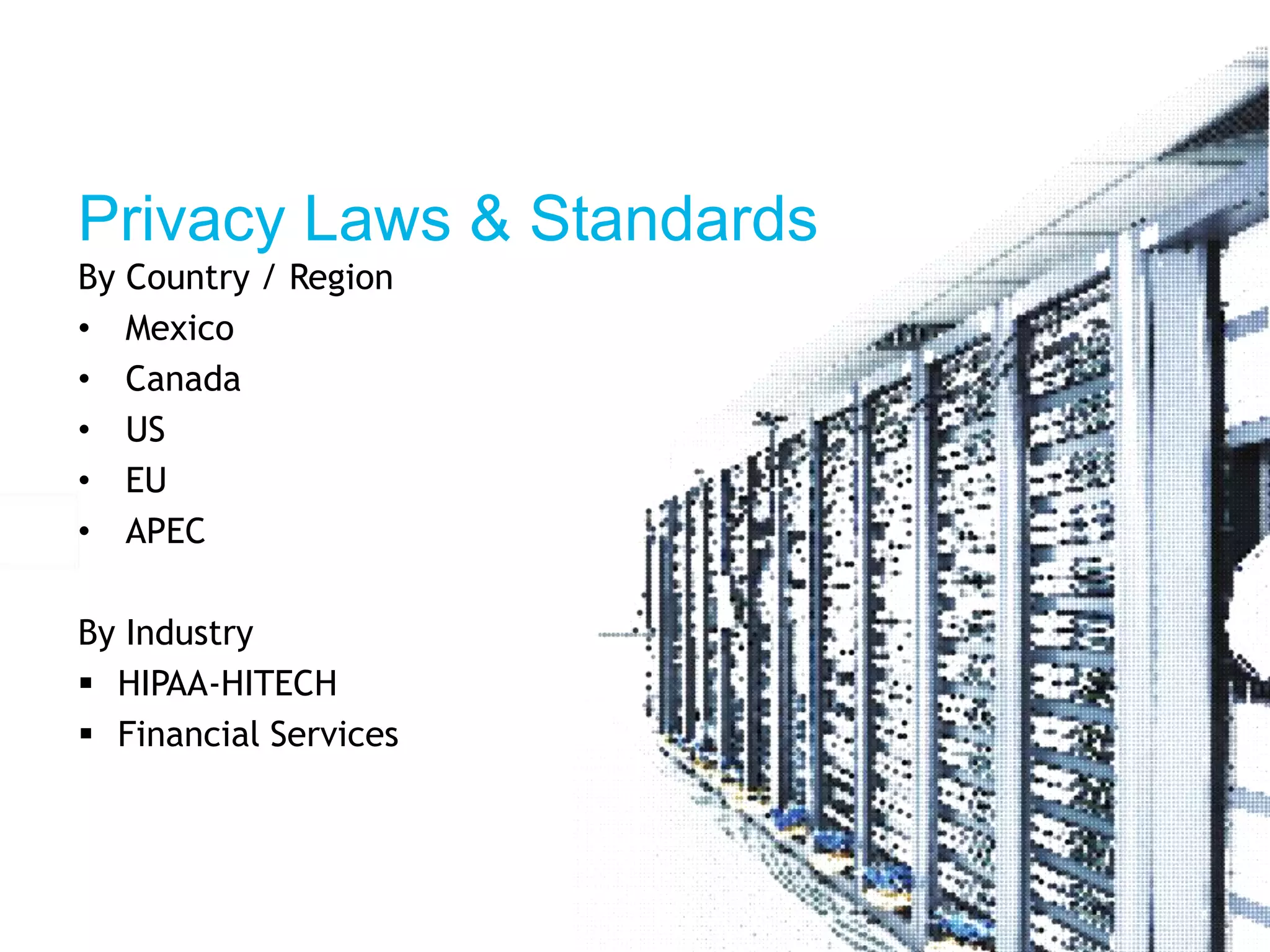 Privacy Laws & Standards 
By Country / Region 
• Mexico 
• Canada 
• US 
• EU 
• APEC 
By Industry 
 HIPAA-HITECH 
 Financial Services 
 