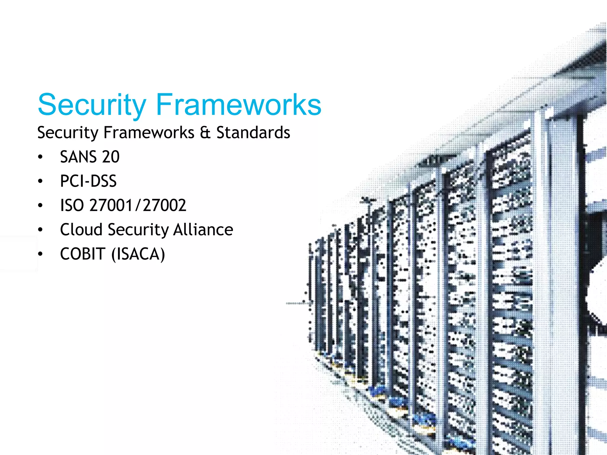 Security Frameworks 
Security Frameworks & Standards 
• SANS 20 
• PCI-DSS 
• ISO 27001/27002 
• Cloud Security Alliance 
• COBIT (ISACA) 
 
