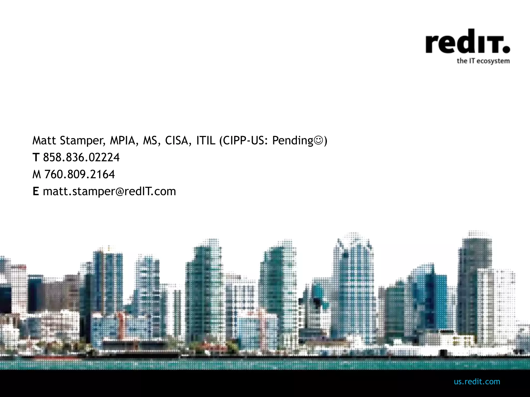us.redit.com 
Matt Stamper, MPIA, MS, CISA, ITIL (CIPP-US: Pending) 
T 858.836.02224 
M 760.809.2164 
E matt.stamper@redIT.com 
