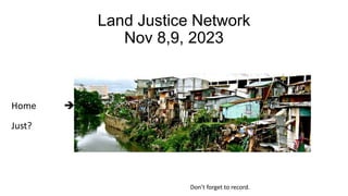 Land Justice Network
Nov 8,9, 2023
• Nov 8,9, 2023
Home 
Just?
Don’t forget to record.
 