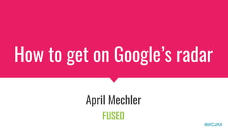 How to get on Google’s radar
April Mechler
#WCJAX
 