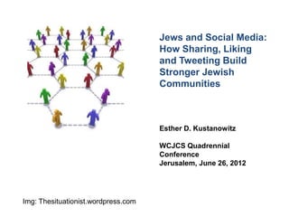 Jews and Social Media:
                                     How Sharing, Liking
                                     and Tweeting Build
                                     Stronger Jewish
                                     Communities



                                     Esther D. Kustanowitz

                                     WCJCS Quadrennial
                                     Conference
                                     Jerusalem, June 26, 2012




Img: Thesituationist.wordpress.com
 