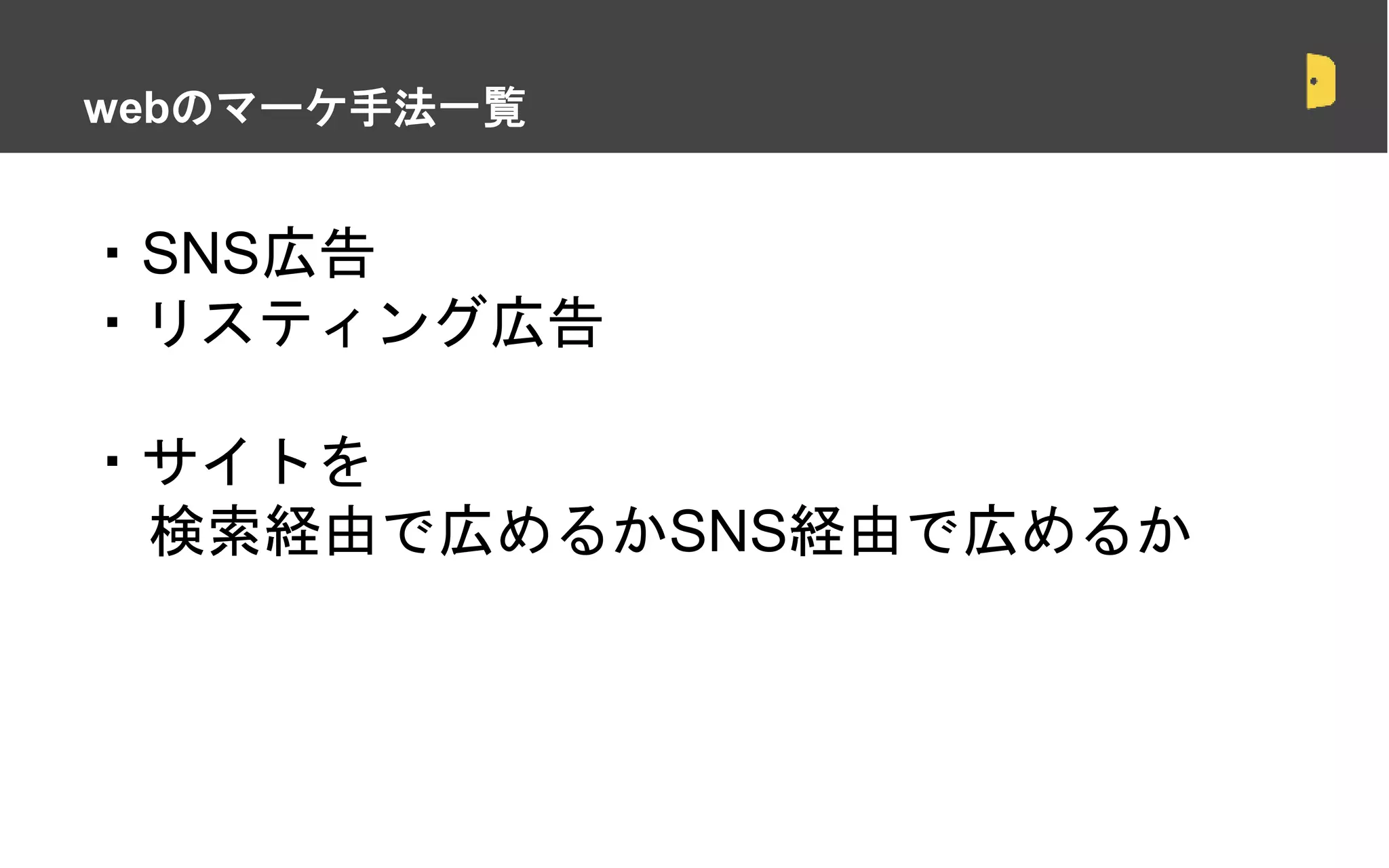 ・SNS広告
・リスティング広告
・サイトを
検索経由で広めるかSNS経由で広めるか
・スポットでの契約は正しいのか？
webのマーケ手法一覧
 
