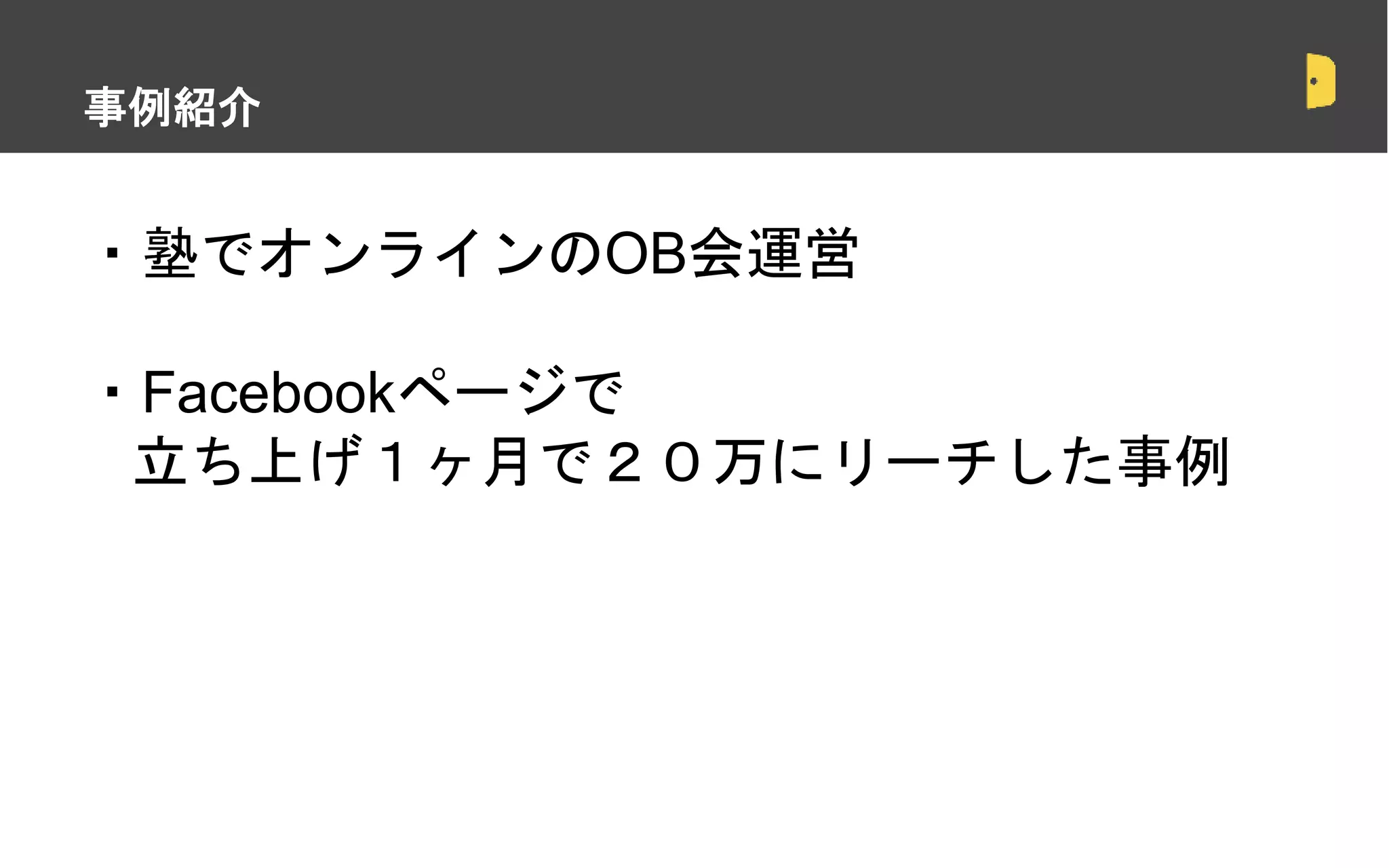 ・塾でオンラインのOB会運営
・Facebookページで
立ち上げ１ヶ月で２０万にリーチした事例
・スポットでの契約は正しいのか？
事例紹介
 