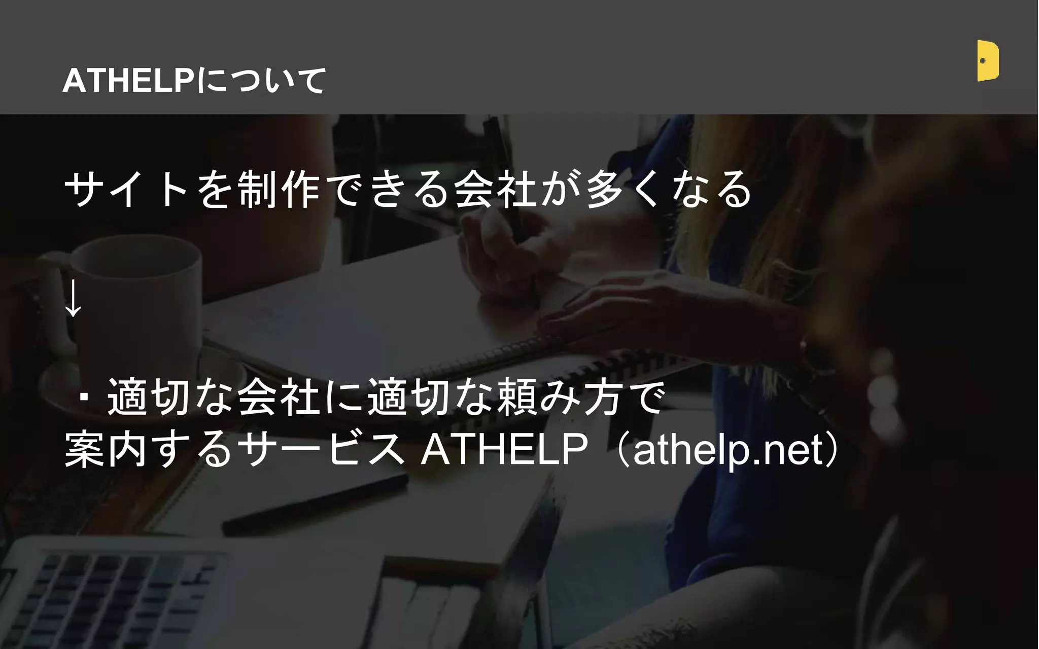 サイトを制作できる会社が多くなる
↓
・適切な会社に適切な頼み方で
案内するサービス ATHELP（athelp.net）
ATHELPについて
 