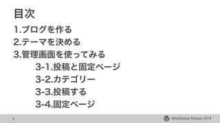 WordCamp Kansai 2014WordCamp Kansai 2014
目次
1.ブログを作る
2.テーマを決める
3.管理画面を使ってみる
3-1.投稿と固定ページ
3-2.カテゴリー
3-3.投稿する
3-4.固定ページ
2
 