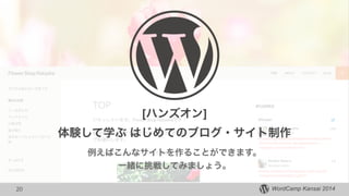 WordCamp Kansai 2014
!
[ハンズオン] !
体験して学ぶ はじめてのブログ・サイト制作
例えばこんなサイトを作ることができます。 
一緒に挑戦してみましょう。
20
 