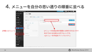 WordCamp Kansai 2014
4. メニューを自分の思い通りの順番に並べる
34
[メニューの名前]は表の画面には表示されないので
自分でわかる名前なら何でもいいです。
[メニューを作成]をクリック(つづく)
[外観]∼[メニュー]
 