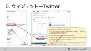 WordCamp Kansai 2014
5. ウィジェットーTwitter
40
<a class="twitter-timeline" href="https://twitter.com/
search?q=%23flower" data-widget-
id="123456789012345678">#flower に関するツイート</a>
<script>!function(d,s,id){var
js,fjs=d.getElementsByTagName(s)[0],p=/
^http:/.test(d.location)?'http':'https';if(!d.getElementById(id))
{js=d.createElement(s);js.id=id;js.src=p+"://
platform.twitter.com/
widgets.js";fjs.parentNode.insertBefore(js,fjs);}}(document,"
script","twitter-wjs");</script>
 