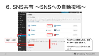 WordCamp Kansai 2014
6. SNS共有 ∼SNSへの自動投稿∼
41
[設定]∼[共有] WordPressに投稿したら、自動
的にSNSに投稿されます。
!※この例ではFacebookとTwitterに連携
します。
つづく
 