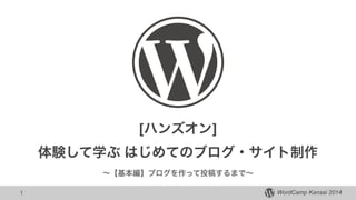 WordCamp Kansai 2014
[ハンズオン] !
体験して学ぶ はじめてのブログ・サイト制作
∼【基本編】ブログを作って投稿するまで∼
1
 