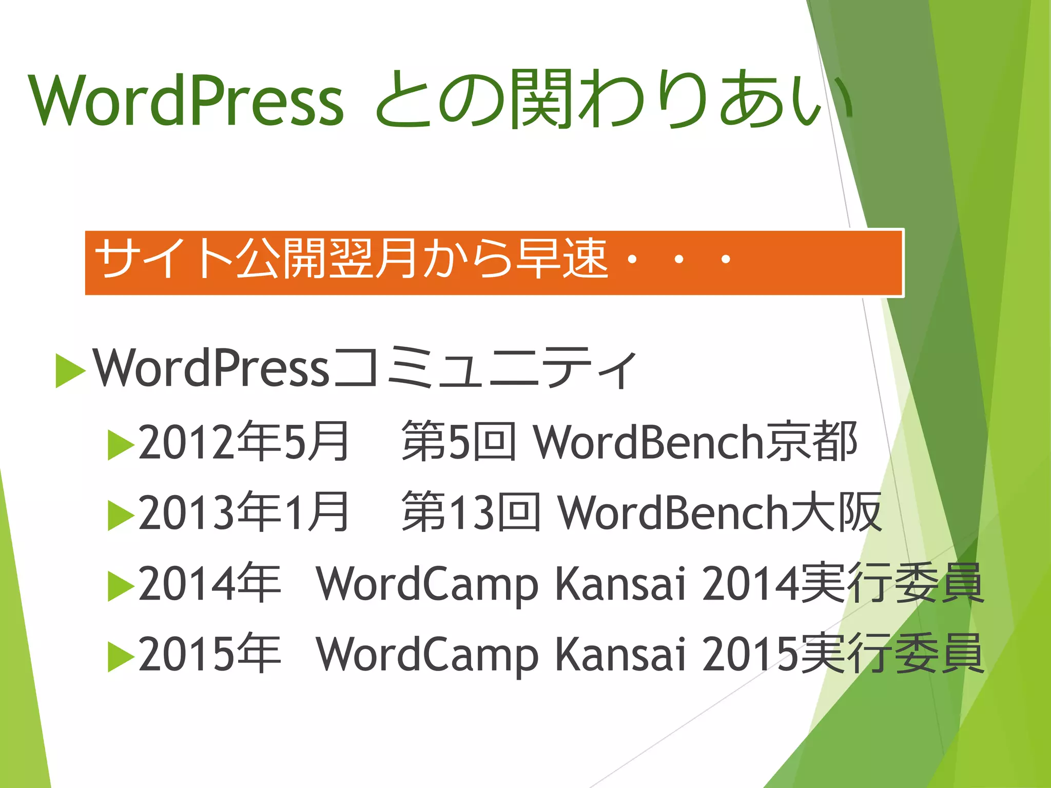 WordPress との関わりあい
WordPressコミュニティ
2012年5月 第5回 WordBench京都
2013年1月 第13回 WordBench大阪
2014年 WordCamp Kansai 2014実行委員
2015年 WordCamp Kansai 2015実行委員
サイト公開翌月から早速・・・
 