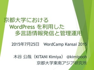 京都大学における
WordPress を利用した
多言語情報発信と管理運用
2015年7月25日 WordCamp Kansai 2015
木谷 公哉（KITANI Kimiya） @kimipooh
京都大学東南アジア研究所
 