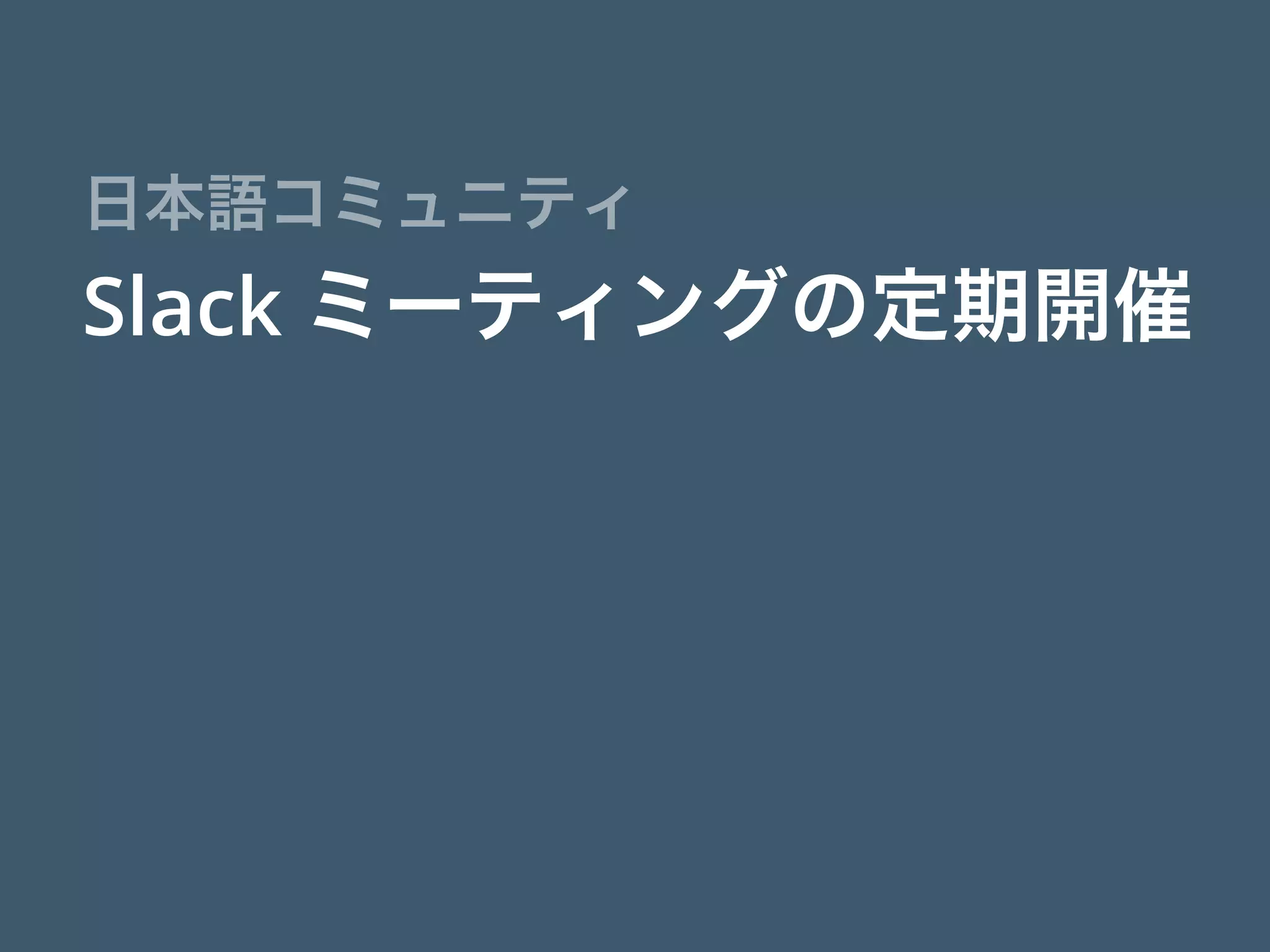 Slack ミーティングの定期開催
日本語コミュニティ
 