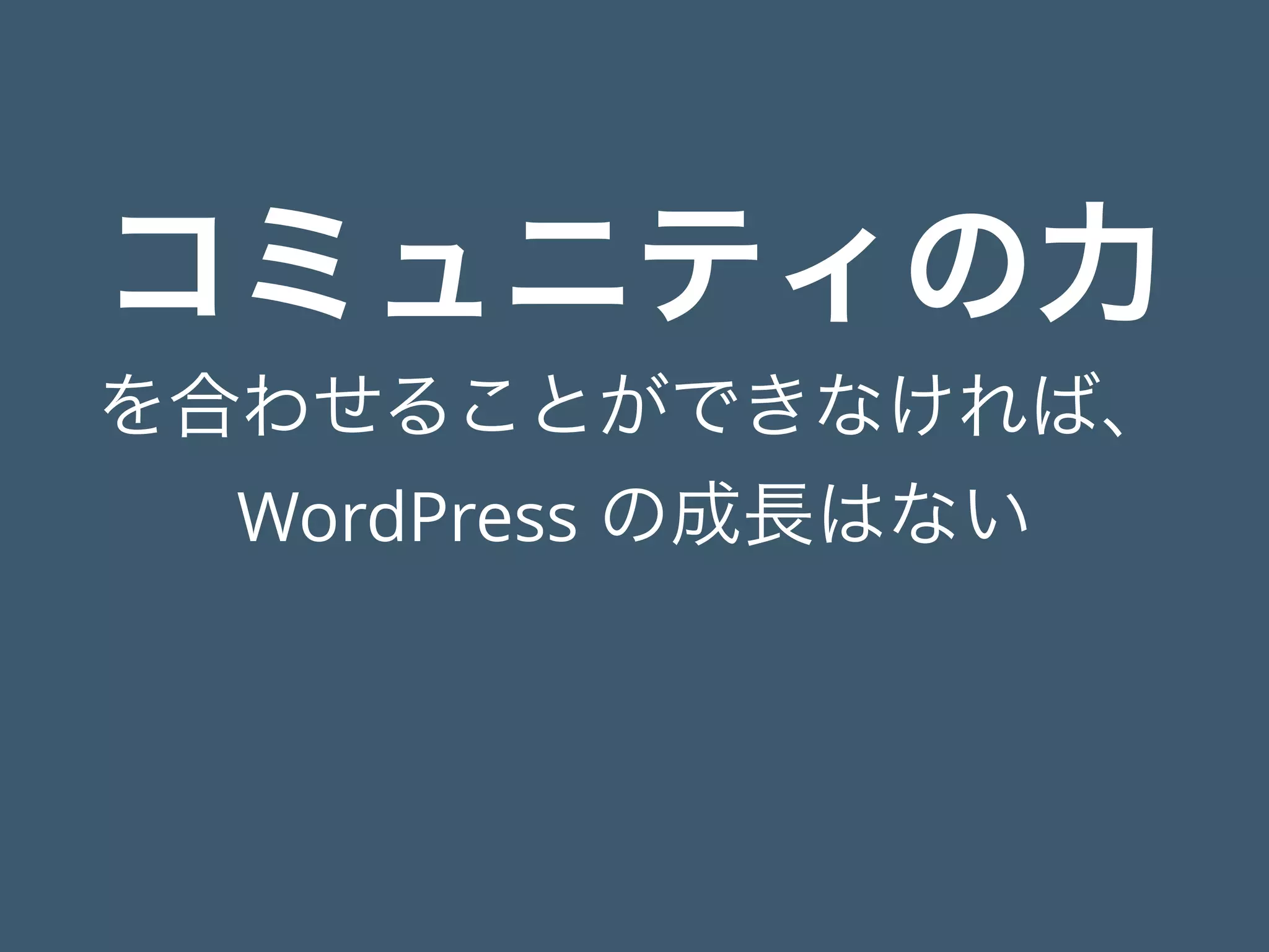 コミュニティの力
を合わせることができなければ、
WordPress の成長はない
 
