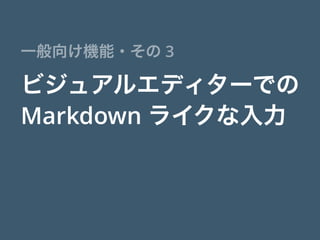 ビジュアルエディターでの
Markdown ライクな入力
一般向け機能・その 3
 