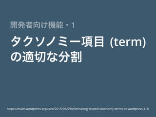タクソノミー項目 (term)
の適切な分割
開発者向け機能・1
https://make.wordpress.org/core/2015/06/09/eliminating-shared-taxonomy-terms-in-wordpress-4-3/
 