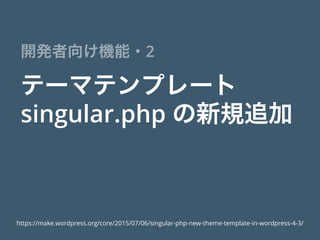 テーマテンプレート
singular.php の新規追加
開発者向け機能・2
https://make.wordpress.org/core/2015/07/06/singular-php-new-theme-template-in-wordpress-4-3/
 