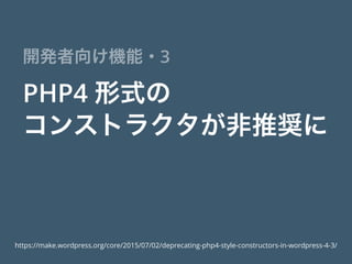 PHP4 形式の
コンストラクタが非推奨に
開発者向け機能・3
https://make.wordpress.org/core/2015/07/02/deprecating-php4-style-constructors-in-wordpress-4-3/
 