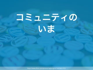 コミュニティの
いま
https://www.ﬂickr.com/photos/regtiangha/14423651372/
 