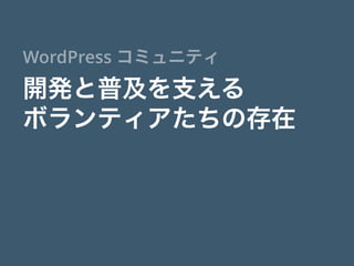 開発と普及を支える
ボランティアたちの存在
WordPress コミュニティ
 