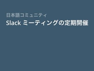 Slack ミーティングの定期開催
日本語コミュニティ
 