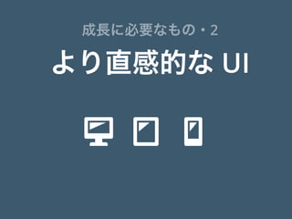  
より直感的な UI
成長に必要なもの・2
 