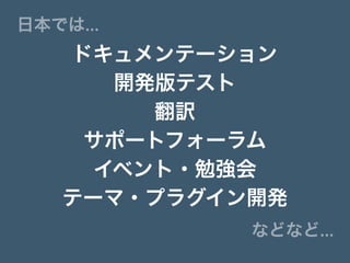 日本では…
ドキュメンテーション
開発版テスト
翻訳
サポートフォーラム
イベント・勉強会
テーマ・プラグイン開発
などなど…
 