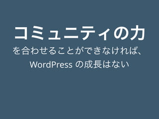 コミュニティの力
を合わせることができなければ、
WordPress の成長はない
 