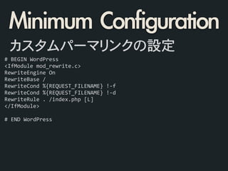 #	
  BEGIN	
  WordPress	
  
<IfModule	
  mod_rewrite.c>	
  
RewriteEngine	
  On	
  
RewriteBase	
  /	
  
RewriteCond	
  %{REQUEST_FILENAME}	
  !-­‐f	
  
RewriteCond	
  %{REQUEST_FILENAME}	
  !-­‐d	
  
RewriteRule	
  .	
  /index.php	
  [L]	
  
</IfModule>	
  
	
  	
  
#	
  END	
  WordPress	
  
カスタムパーマリンクの設定
Minimum	 Configuration
 