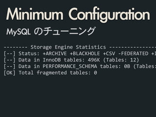 -­‐-­‐-­‐-­‐-­‐-­‐-­‐-­‐	
  Storage	
  Engine	
  Statistics	
  -­‐-­‐-­‐-­‐-­‐-­‐-­‐-­‐-­‐-­‐-­‐-­‐-­‐-­‐-­‐-­‐
[-­‐-­‐]	
  Status:	
  +ARCHIVE	
  +BLACKHOLE	
  +CSV	
  -­‐FEDERATED	
  +I
[-­‐-­‐]	
  Data	
  in	
  InnoDB	
  tables:	
  496K	
  (Tables:	
  12)	
  
[-­‐-­‐]	
  Data	
  in	
  PERFORMANCE_SCHEMA	
  tables:	
  0B	
  (Tables:
[OK]	
  Total	
  fragmented	
  tables:	
  0
Minimum	 Configuration
MySQL	 のチューニング
 
