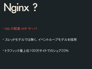 Nginx	 ?
*	 OSS	 の軽量	 HTTP	 サーバ	 
!
!
*	 スレッドモデルでは無く、イベントループモデルを採用	 
!
!
*	 トラフィック量上位100万サイトでのシェア20%
 
