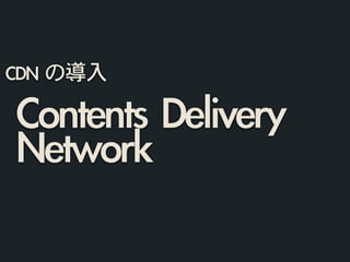 Contents	 Delivery	 
Network
CDN	 の導入
 