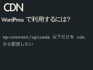 wp-content/uploads 以下だけを cdn
から配信したい
CDN
WordPress	 で利用するには？
 