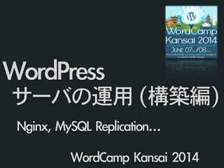 Nginx,	 MySQL	 Replication…	 
WordPress	 
	 サーバの運用 (構築編)
WordCamp	 Kansai	 2014
 