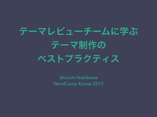 テーマレビューチームに学ぶ
テーマ制作の
ベストプラクティス
Shinichi Nishikawa
WordCamp Kansai 2015
 