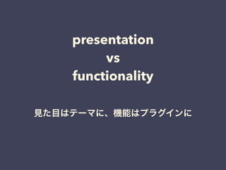 presentation
vs
functionality
見た目はテーマに、機能はプラグインに
 