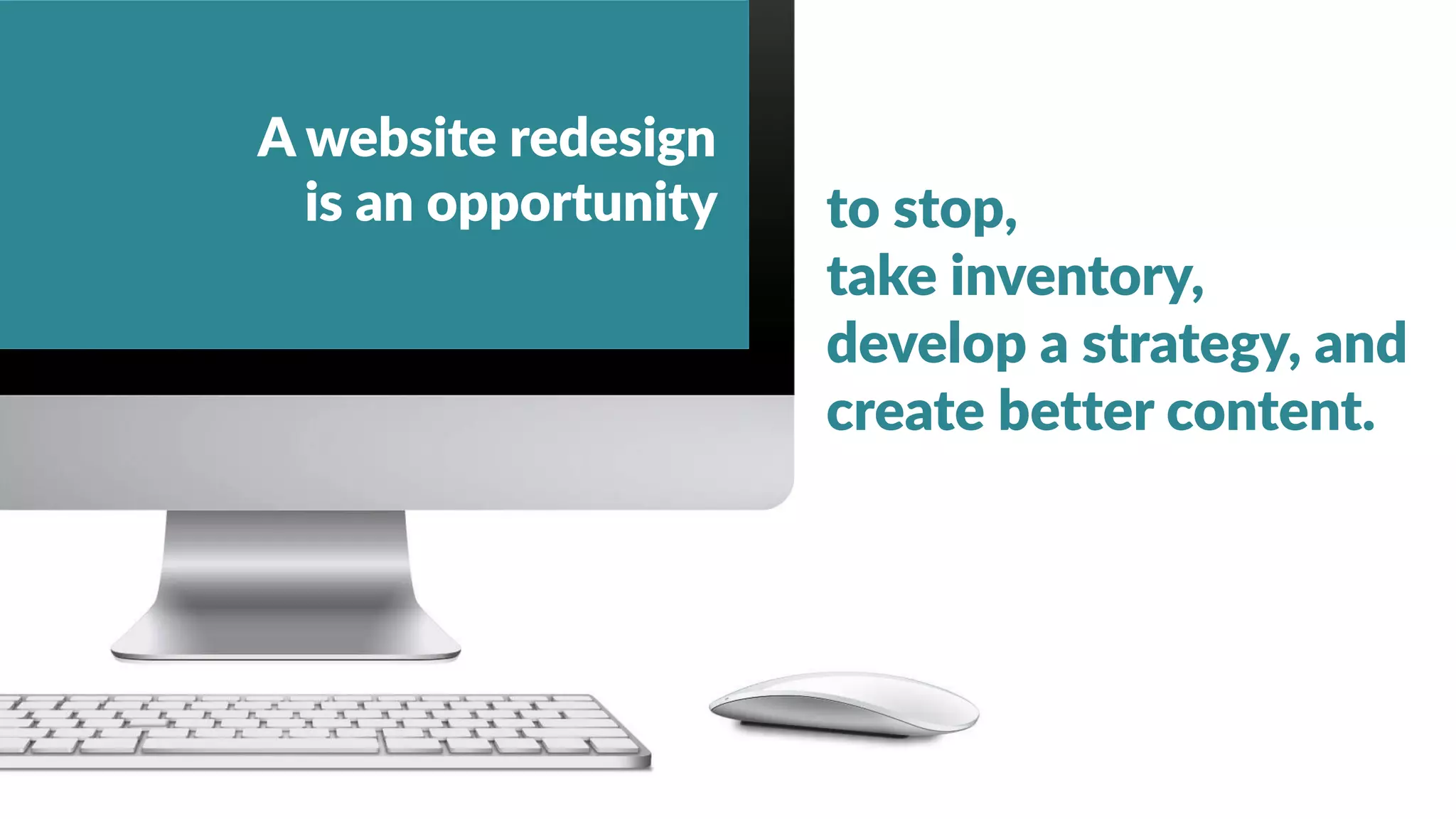 18
A website redesign
is an opportunity to stop,
take inventory,
develop a strategy, and
create better content.
 