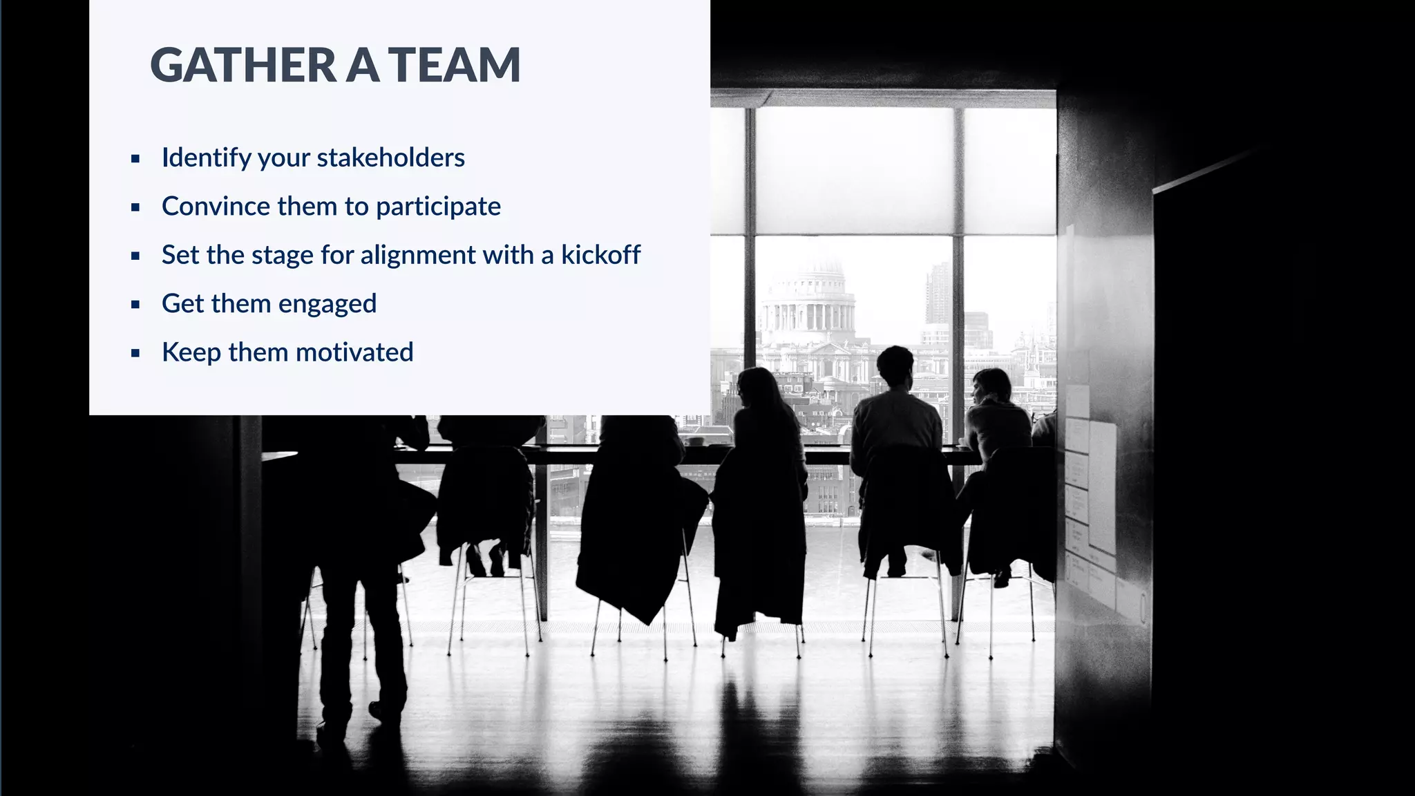 26
GATHER A TEAM
▪ Identify your stakeholders
▪ Convince them to participate
▪ Set the stage for alignment with a kickoff
▪ Get them engaged
▪ Keep them motivated
 