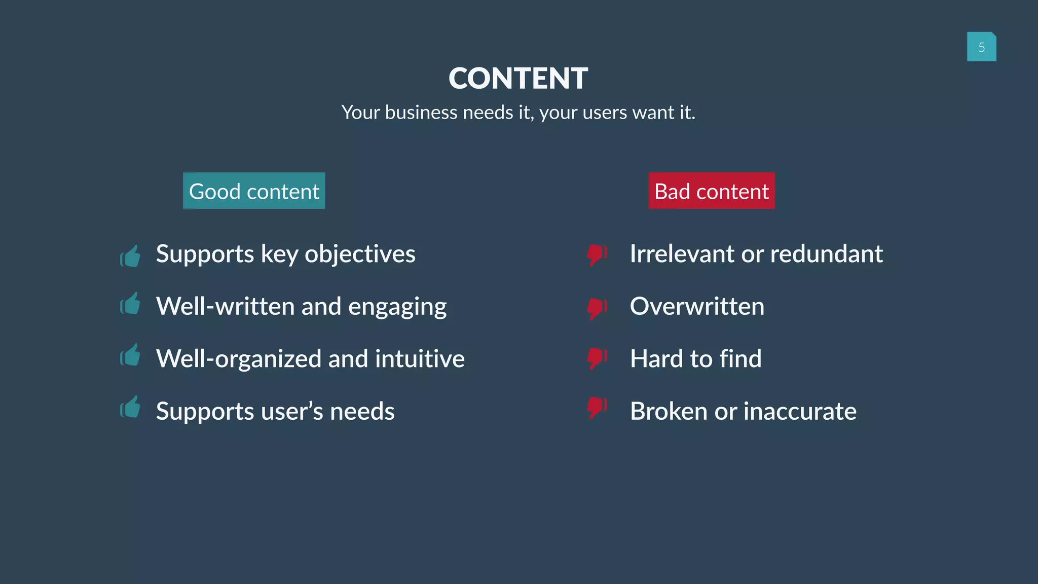 5
Supports key objectives
Well-written and engaging
Well-organized and intuitive
Supports user’s needs
Irrelevant or redundant
Overwritten
Hard to find
Broken or inaccurate
Good content Bad content
CONTENT
Your business needs it, your users want it.
 