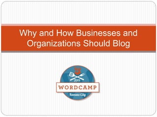 Why and How Businesses and
Organizations Should Blog
 