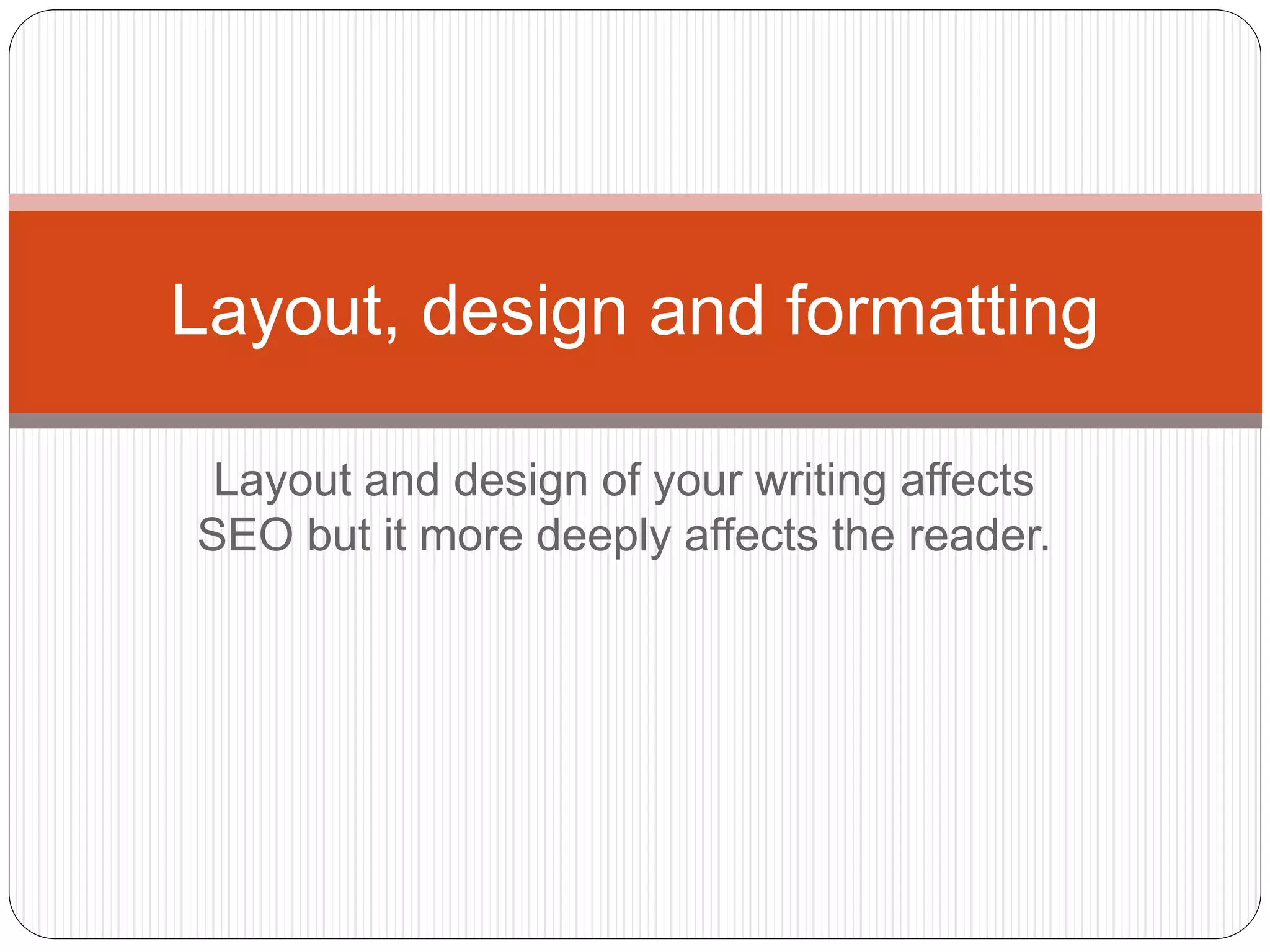 Layout and design of your writing affects
SEO but it more deeply affects the reader.
Layout, design and formatting
 