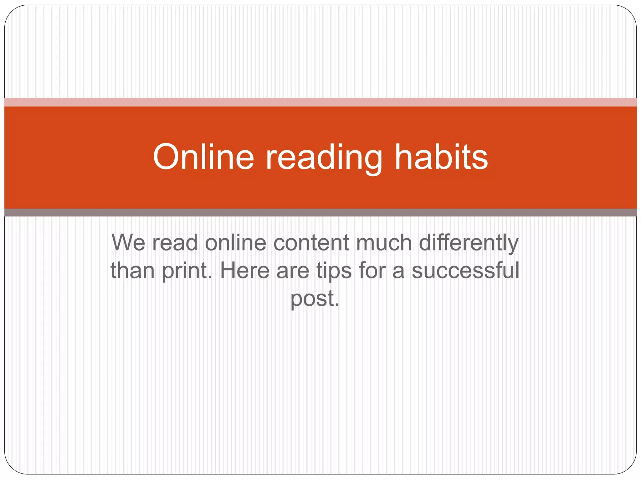 We read online content much differently
than print. Here are tips for a successful
post.
Online reading habits
 