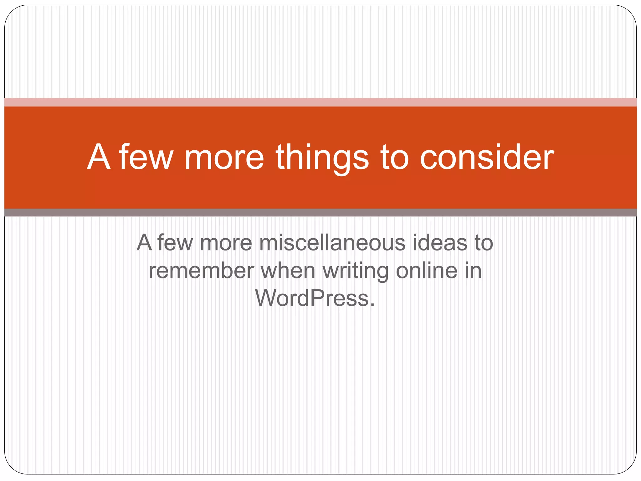 A few more miscellaneous ideas to
remember when writing online in
WordPress.
A few more things to consider
 