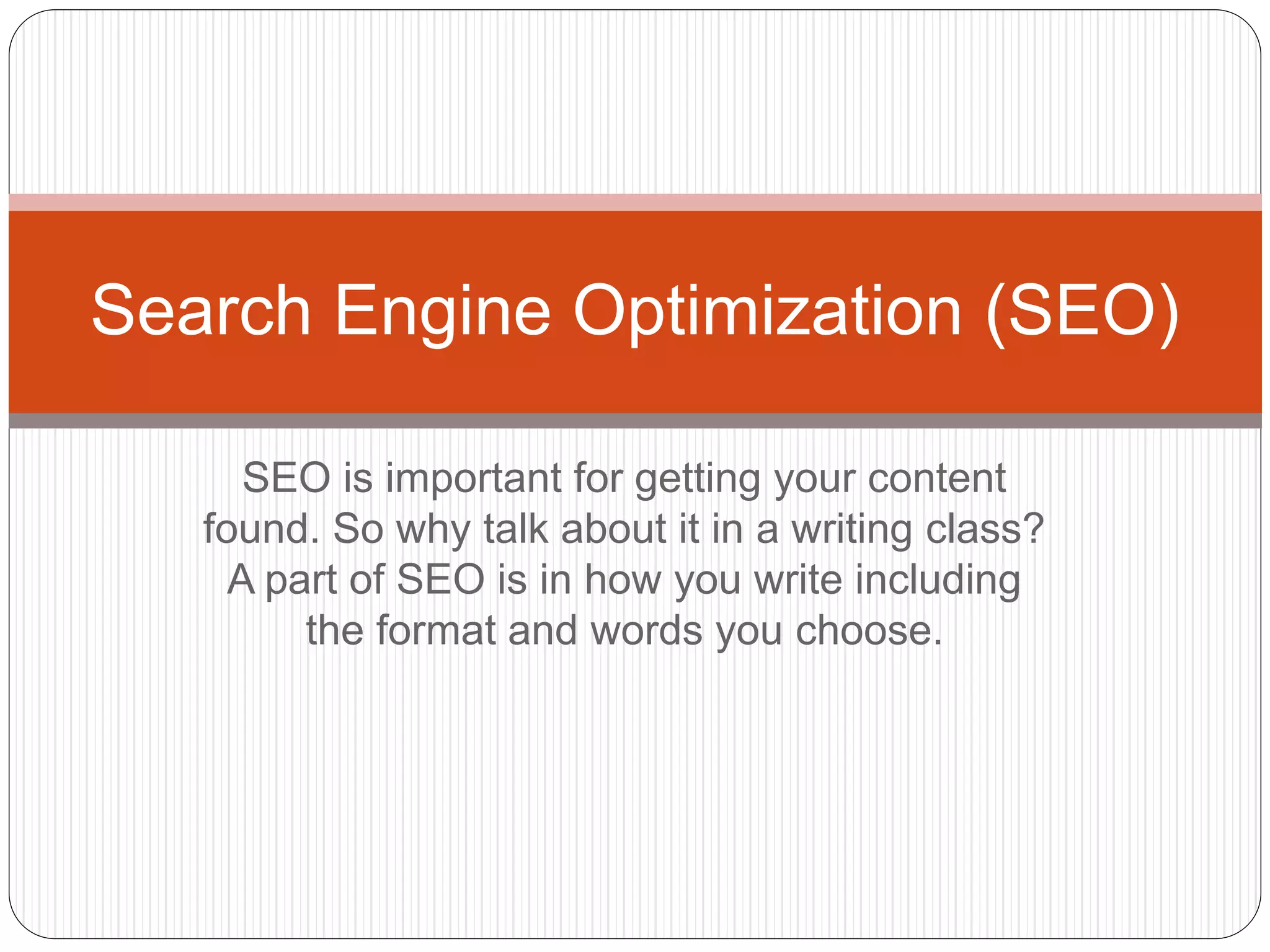 SEO is important for getting your content
found. So why talk about it in a writing class?
A part of SEO is in how you write including
the format and words you choose.
Search Engine Optimization (SEO)
 